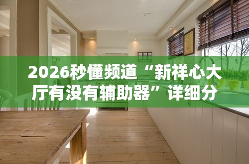 2026秒懂频道“新祥心大厅有没有辅助器	”详细分享装挂