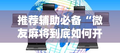 推荐辅助必备“微友麻将到底如何开挂”科技辅助神器手机版教程